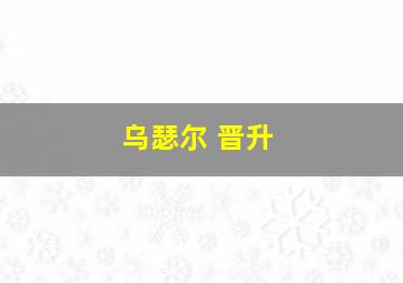 乌瑟尔 晋升